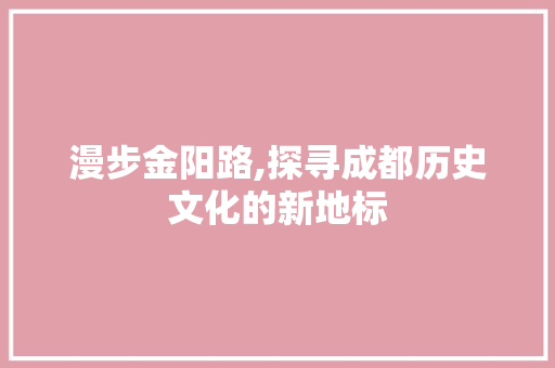 漫步金阳路,探寻成都历史文化的新地标