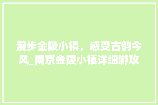 漫步金陵小镇，感受古韵今风_南京金陵小镇详细游攻略