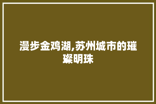 漫步金鸡湖,苏州城市的璀璨明珠