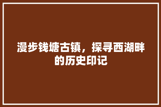 漫步钱塘古镇，探寻西湖畔的历史印记