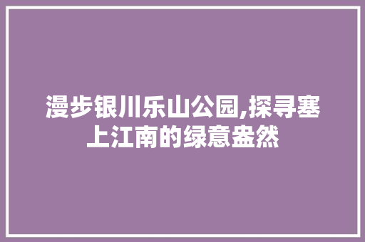 漫步银川乐山公园,探寻塞上江南的绿意盎然