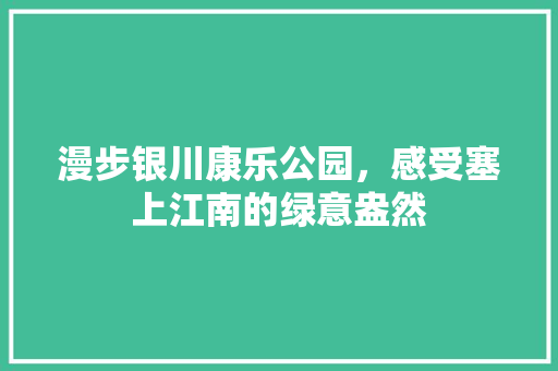 漫步银川康乐公园，感受塞上江南的绿意盎然