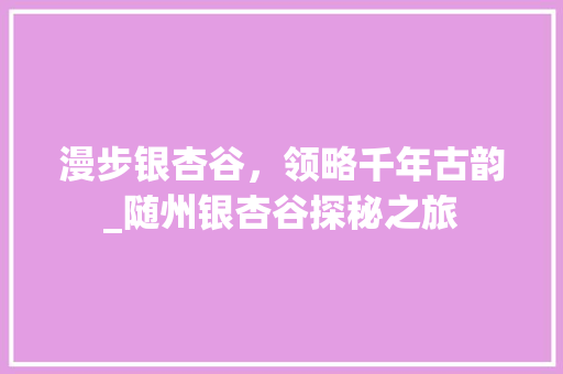 漫步银杏谷，领略千年古韵_随州银杏谷探秘之旅