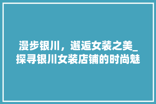 漫步银川，邂逅女装之美_探寻银川女装店铺的时尚魅力