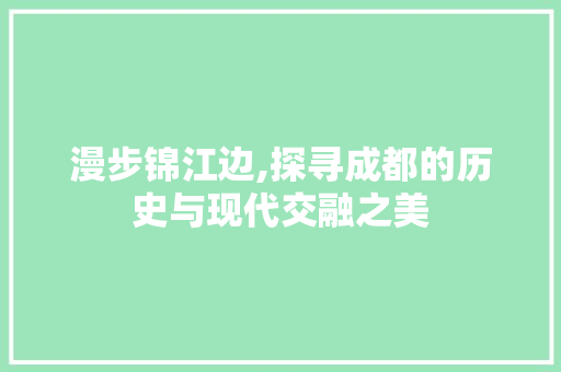 漫步锦江边,探寻成都的历史与现代交融之美