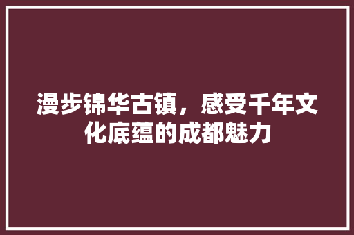 漫步锦华古镇，感受千年文化底蕴的成都魅力