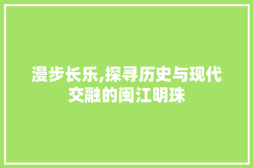 漫步长乐,探寻历史与现代交融的闽江明珠