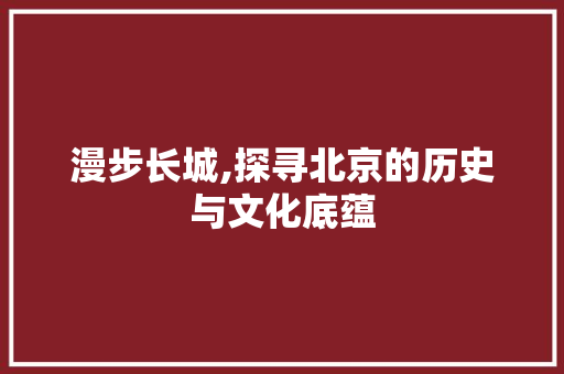 漫步长城,探寻北京的历史与文化底蕴