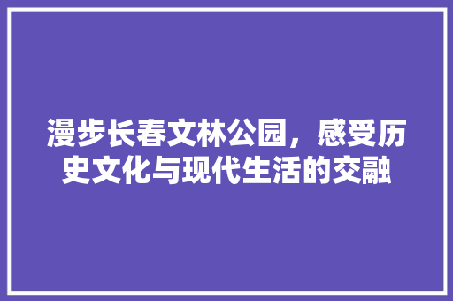 漫步长春文林公园，感受历史文化与现代生活的交融