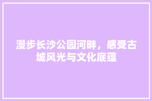 漫步长沙公园河畔，感受古城风光与文化底蕴