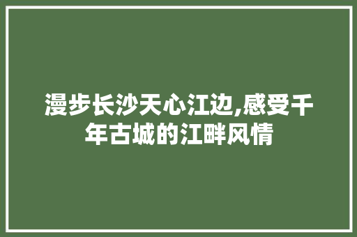 漫步长沙天心江边,感受千年古城的江畔风情