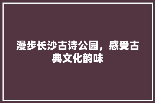 漫步长沙古诗公园，感受古典文化韵味