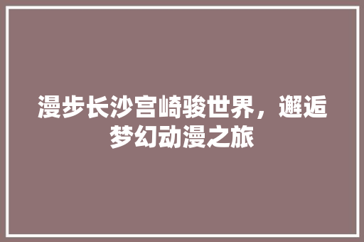 漫步长沙宫崎骏世界，邂逅梦幻动漫之旅