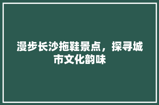 漫步长沙拖鞋景点，探寻城市文化韵味