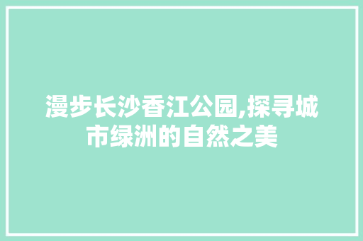 漫步长沙香江公园,探寻城市绿洲的自然之美