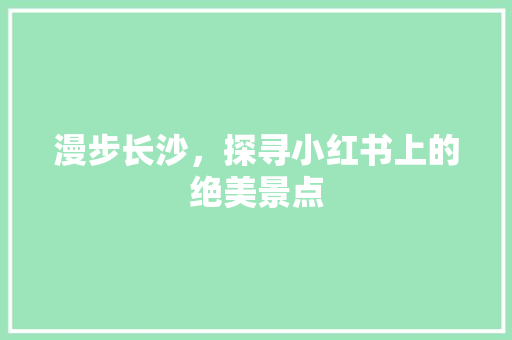 漫步长沙，探寻小红书上的绝美景点