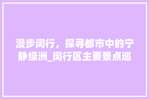 漫步闵行，探寻都市中的宁静绿洲_闵行区主要景点巡礼