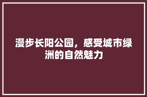 漫步长阳公园，感受城市绿洲的自然魅力