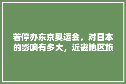 若停办东京奥运会，对日本的影响有多大，近畿地区旅游攻略。