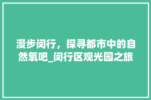 漫步闵行，探寻都市中的自然氧吧_闵行区观光园之旅