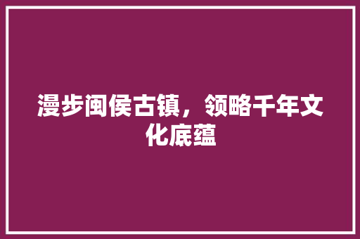 漫步闽侯古镇，领略千年文化底蕴