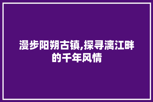 漫步阳朔古镇,探寻漓江畔的千年风情