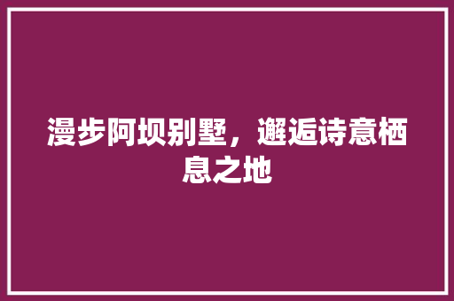 漫步阿坝别墅，邂逅诗意栖息之地