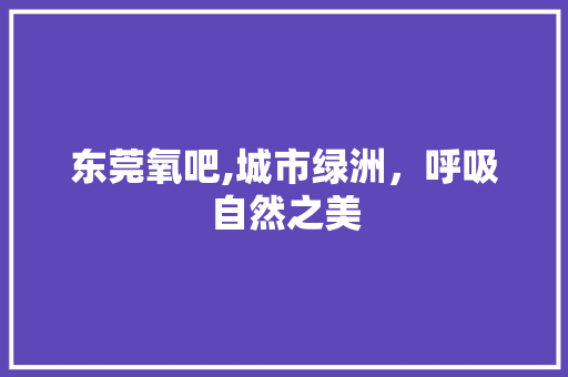 东莞氧吧,城市绿洲，呼吸自然之美