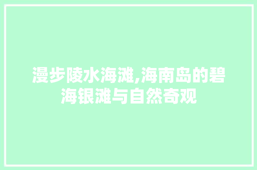 漫步陵水海滩,海南岛的碧海银滩与自然奇观