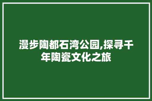 漫步陶都石湾公园,探寻千年陶瓷文化之旅