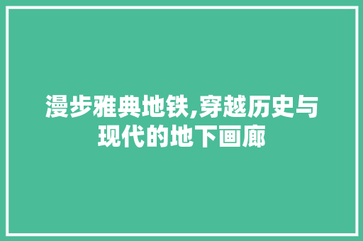 漫步雅典地铁,穿越历史与现代的地下画廊