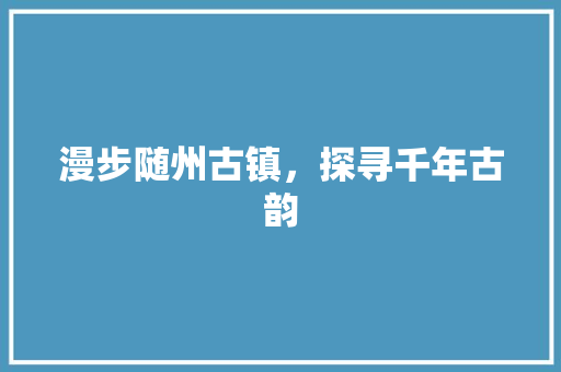 漫步随州古镇，探寻千年古韵