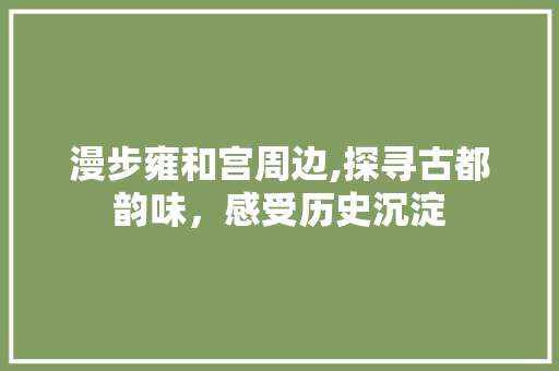 漫步雍和宫周边,探寻古都韵味，感受历史沉淀