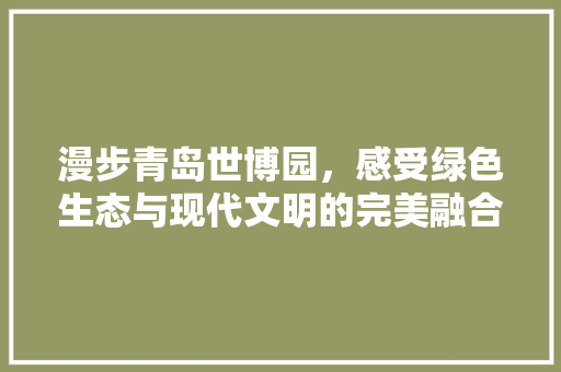 漫步青岛世博园，感受绿色生态与现代文明的完美融合