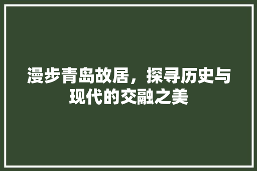 漫步青岛故居，探寻历史与现代的交融之美