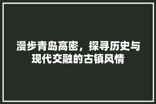 漫步青岛高密，探寻历史与现代交融的古镇风情