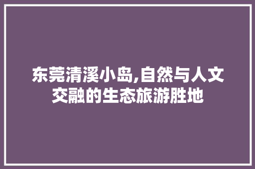 东莞清溪小岛,自然与人文交融的生态旅游胜地