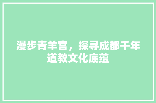 漫步青羊宫，探寻成都千年道教文化底蕴