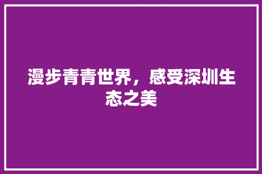 漫步青青世界，感受深圳生态之美