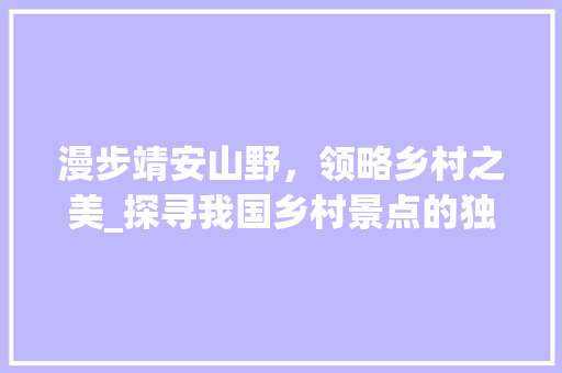 漫步靖安山野，领略乡村之美_探寻我国乡村景点的独特魅力