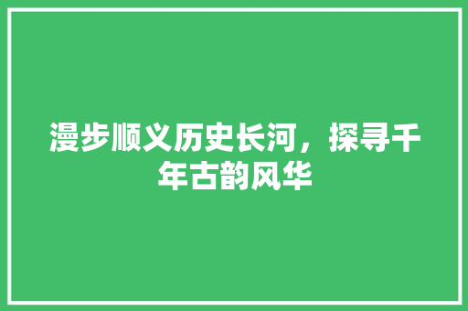 漫步顺义历史长河，探寻千年古韵风华