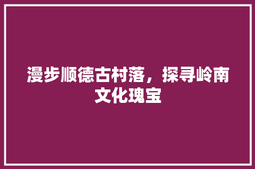 漫步顺德古村落，探寻岭南文化瑰宝