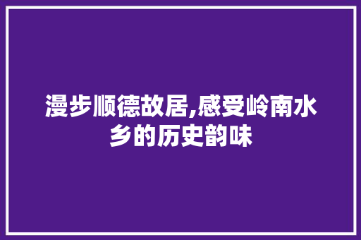 漫步顺德故居,感受岭南水乡的历史韵味