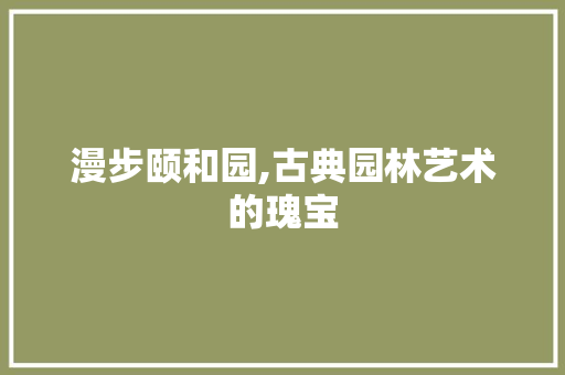 漫步颐和园,古典园林艺术的瑰宝