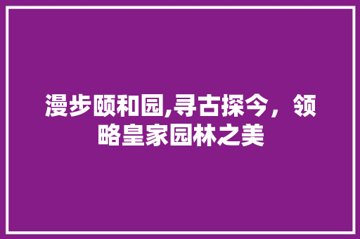 漫步颐和园,寻古探今，领略皇家园林之美