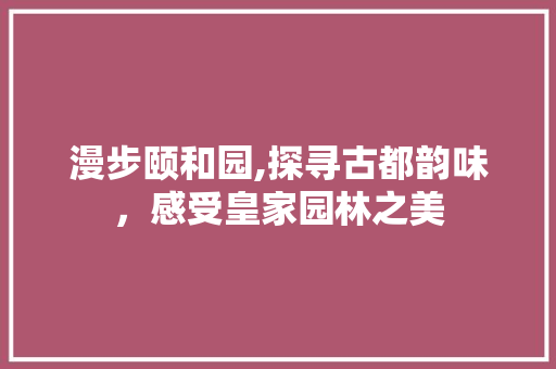 漫步颐和园,探寻古都韵味，感受皇家园林之美