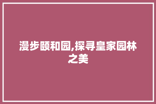 漫步颐和园,探寻皇家园林之美