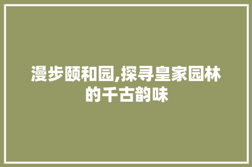 漫步颐和园,探寻皇家园林的千古韵味