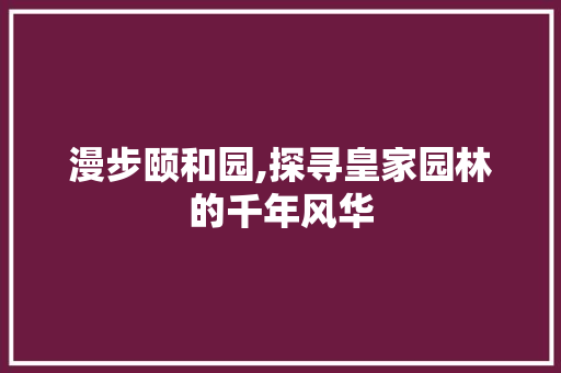 漫步颐和园,探寻皇家园林的千年风华