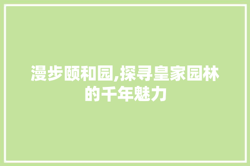 漫步颐和园,探寻皇家园林的千年魅力